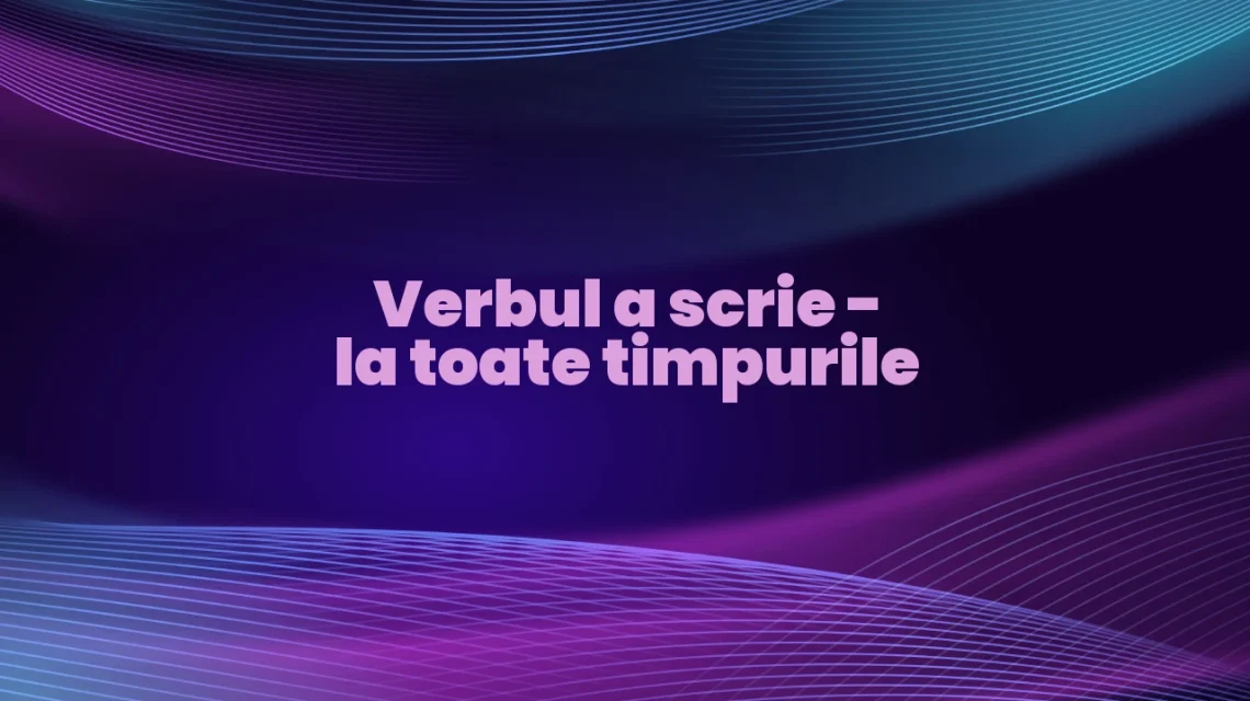 verbul a scrie la toate timpurile